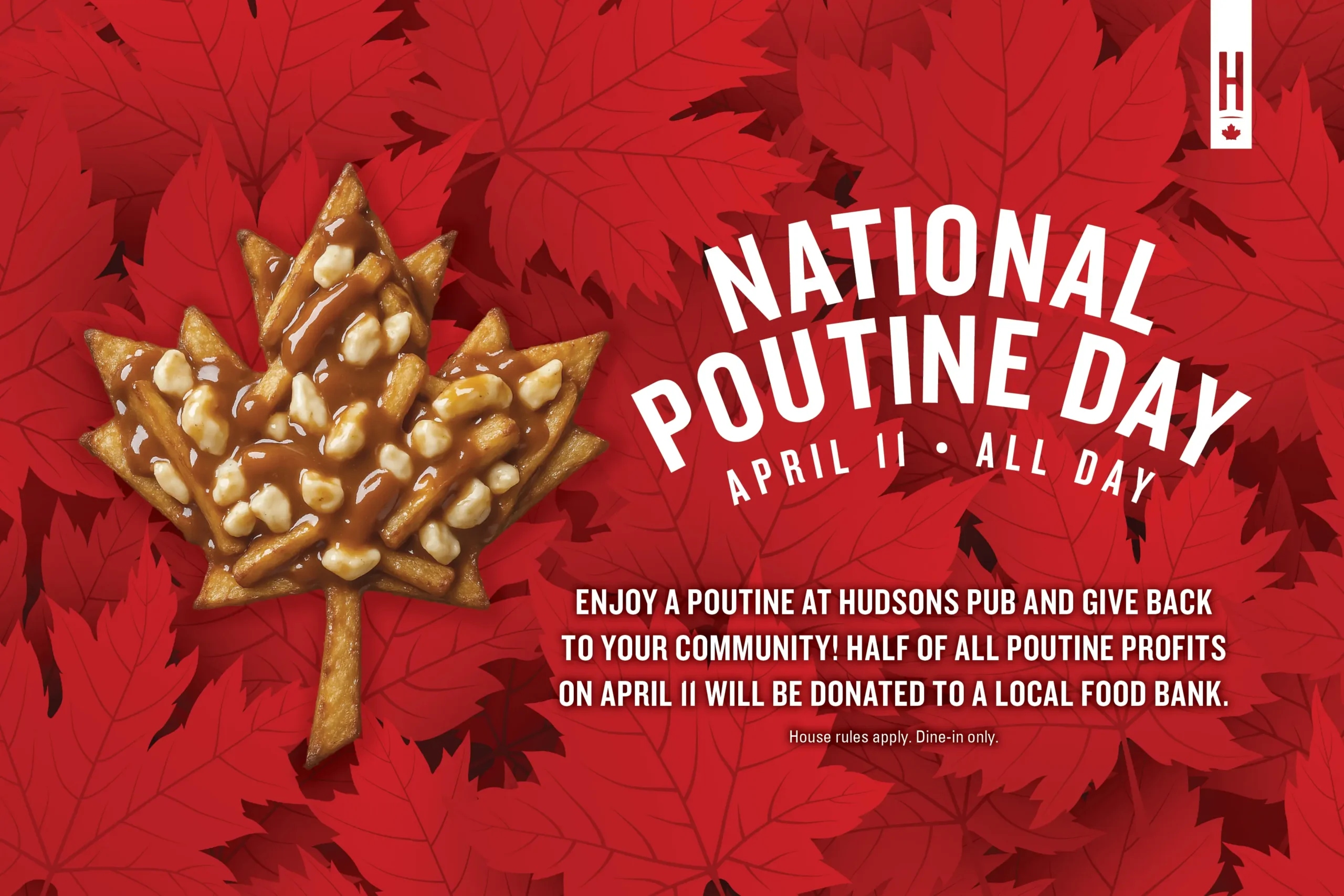 National Poutine day at Hudsons Pub in Edmonton, Calgary, Saskatoon and Lethbridge. On April 11, half of poutine profits will be donated to a local food bank.